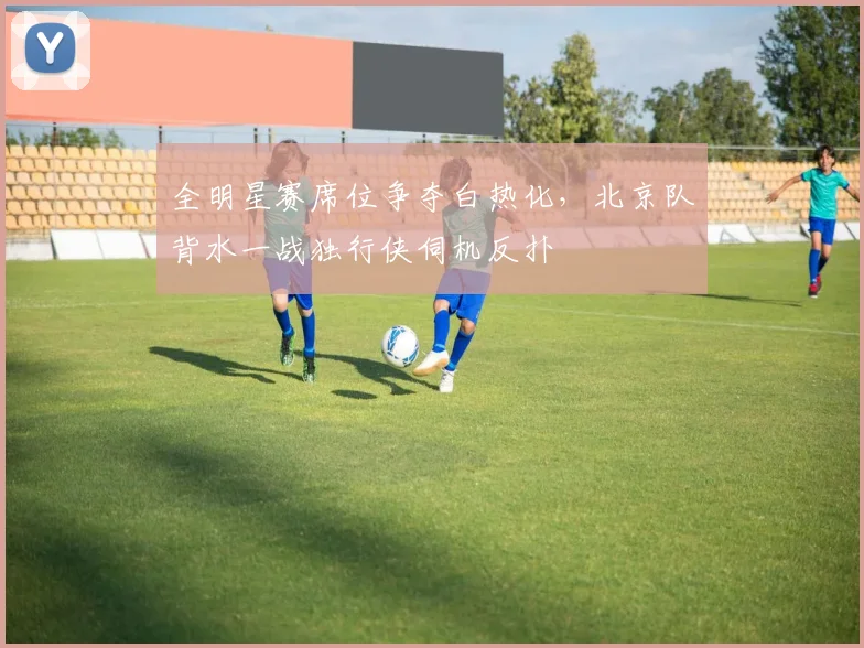 全明星赛席位争夺白热化，北京队背水一战独行侠伺机反扑