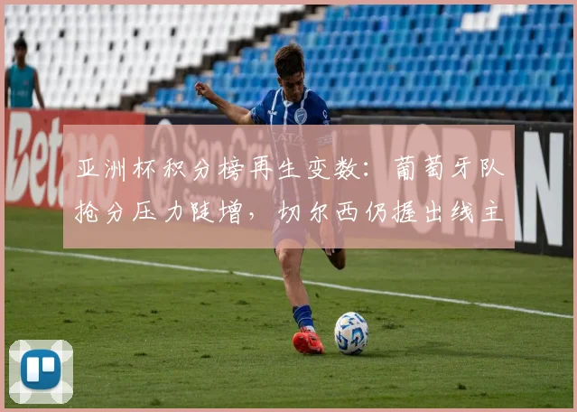 亚洲杯积分榜再生变数：葡萄牙队抢分压力陡增，切尔西仍握出线主动权