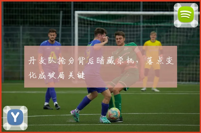 丹麦队抢分背后暗藏杀机，落点变化成破局关键