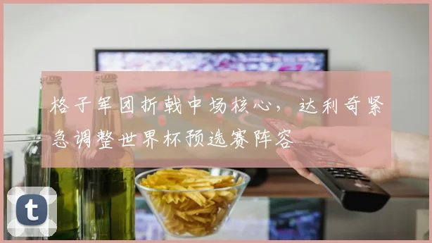 格子军团折戟中场核心，达利奇紧急调整世界杯预选赛阵容