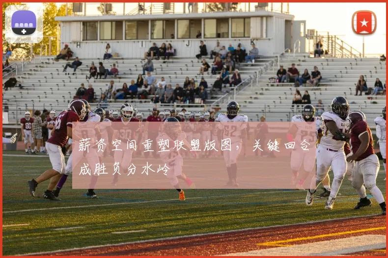 薪资空间重塑联盟版图，关键回合成胜负分水岭