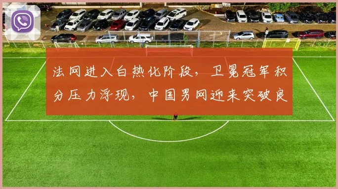 法网进入白热化阶段，卫冕冠军积分压力浮现，中国男网迎来突破良机