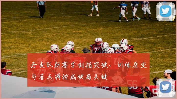 丹麦队新赛季剑指突破，训练质变与落点调控成破局关键