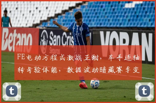 FE电动方程式激战正酣，车手连轴转考验体能，数据波动暗藏赛季变局