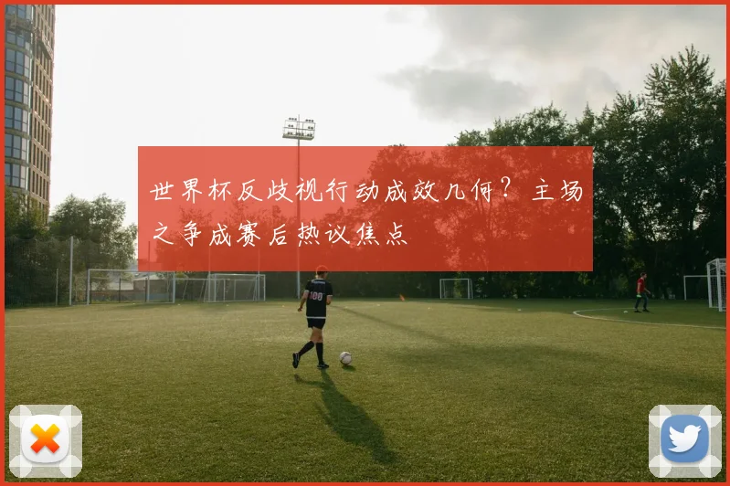 世界杯反歧视行动成效几何？主场之争成赛后热议焦点