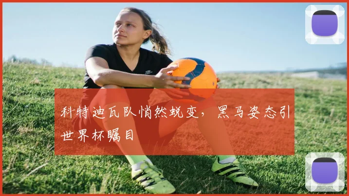 科特迪瓦队悄然蜕变，黑马姿态引世界杯瞩目